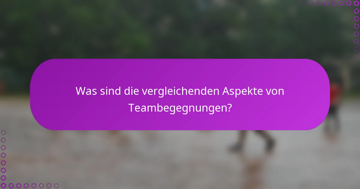Was sind die vergleichenden Aspekte von Teambegegnungen?