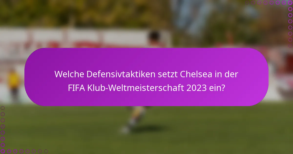 Welche Defensivtaktiken setzt Chelsea in der FIFA Klub-Weltmeisterschaft 2023 ein?