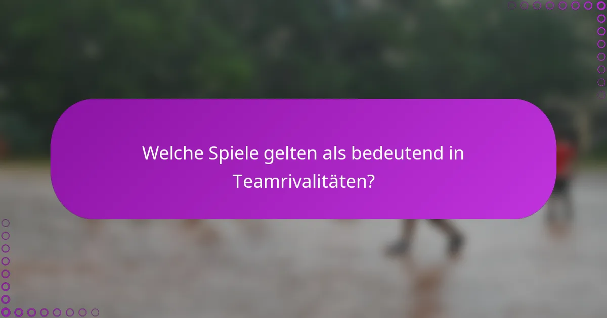 Welche Spiele gelten als bedeutend in Teamrivalitäten?