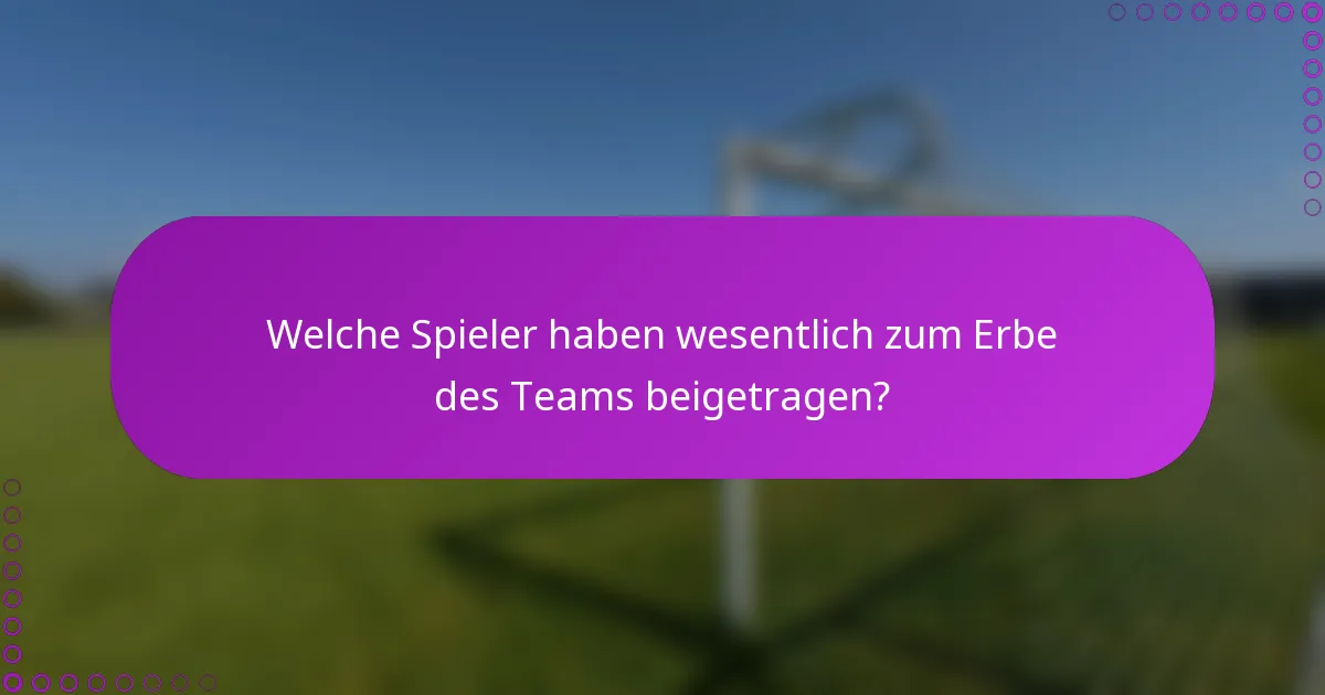Welche Spieler haben wesentlich zum Erbe des Teams beigetragen?