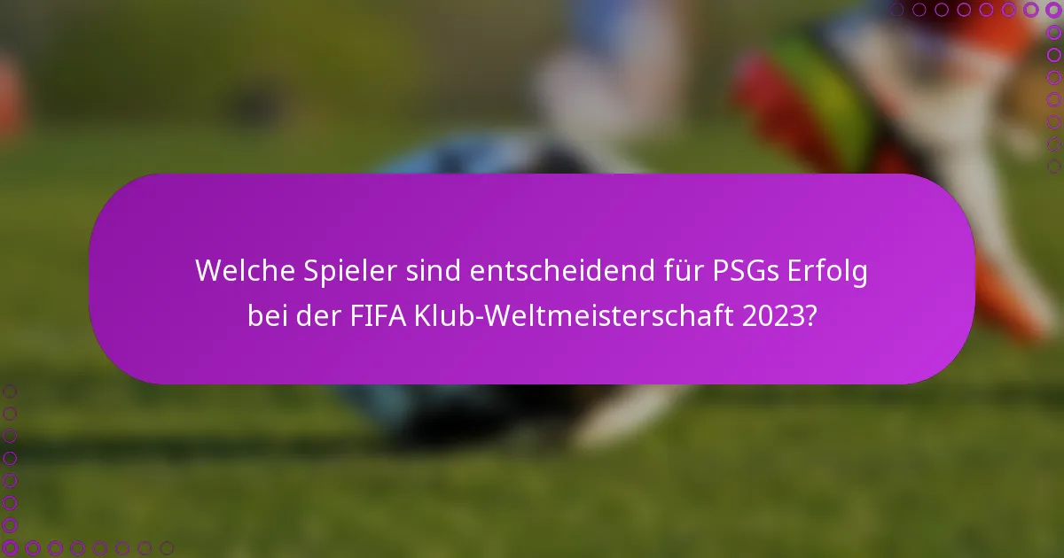 Welche Spieler sind entscheidend für PSGs Erfolg bei der FIFA Klub-Weltmeisterschaft 2023?