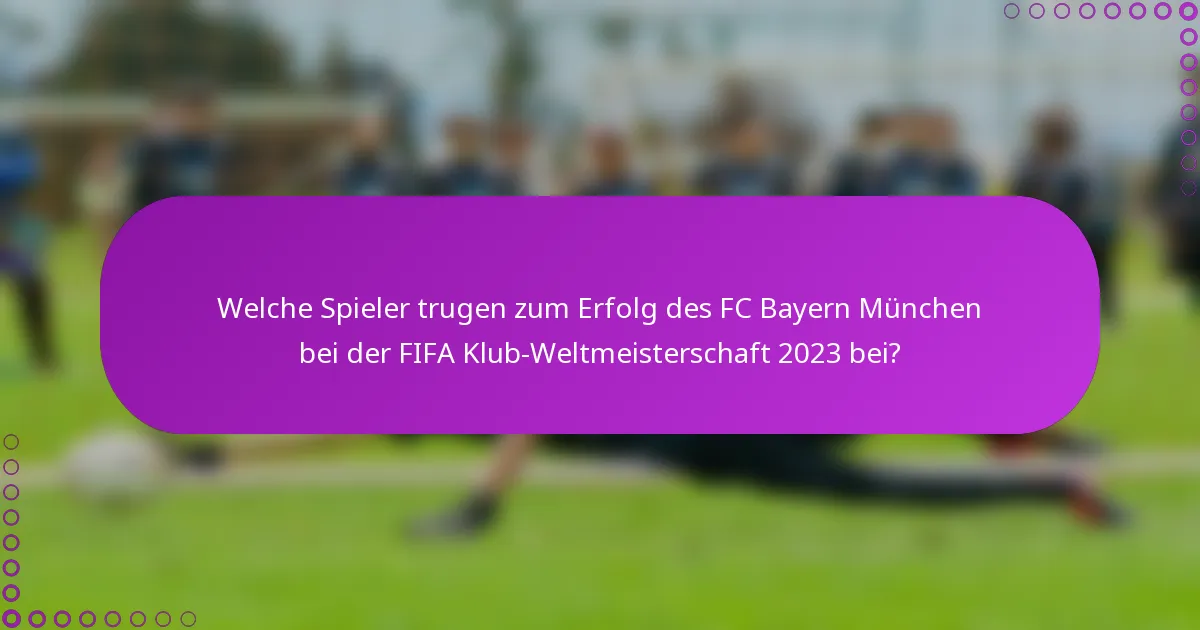 Welche Spieler trugen zum Erfolg des FC Bayern München bei der FIFA Klub-Weltmeisterschaft 2023 bei?