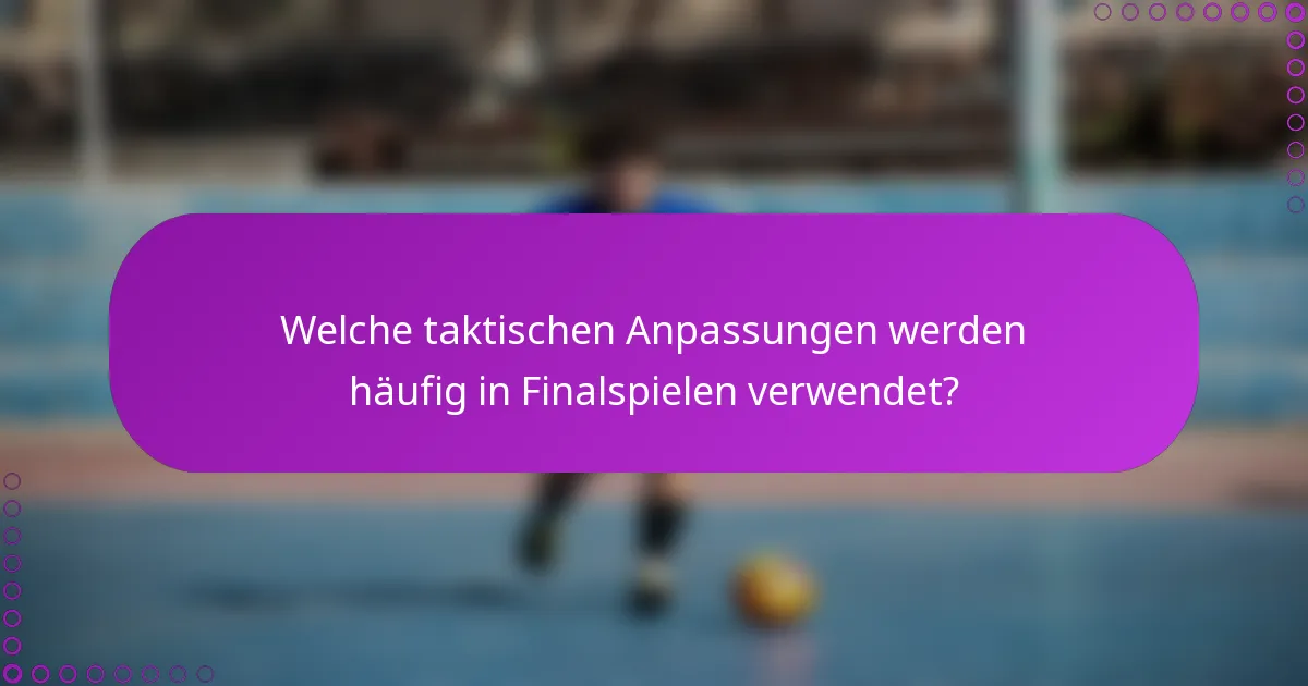 Welche taktischen Anpassungen werden häufig in Finalspielen verwendet?