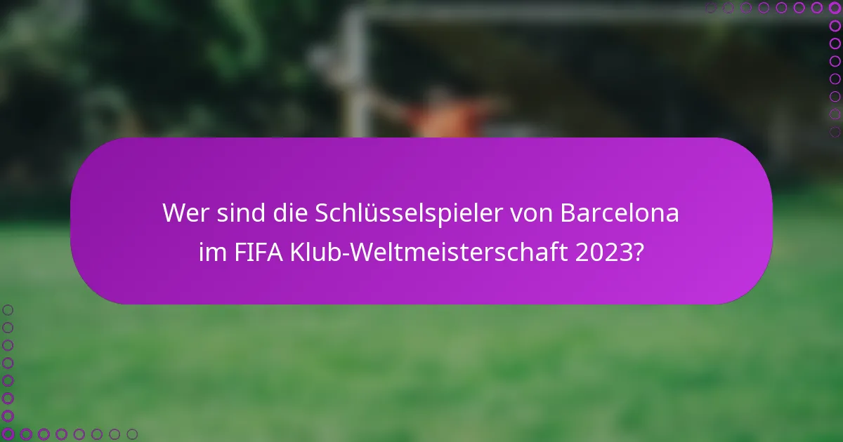 Wer sind die Schlüsselspieler von Barcelona im FIFA Klub-Weltmeisterschaft 2023?