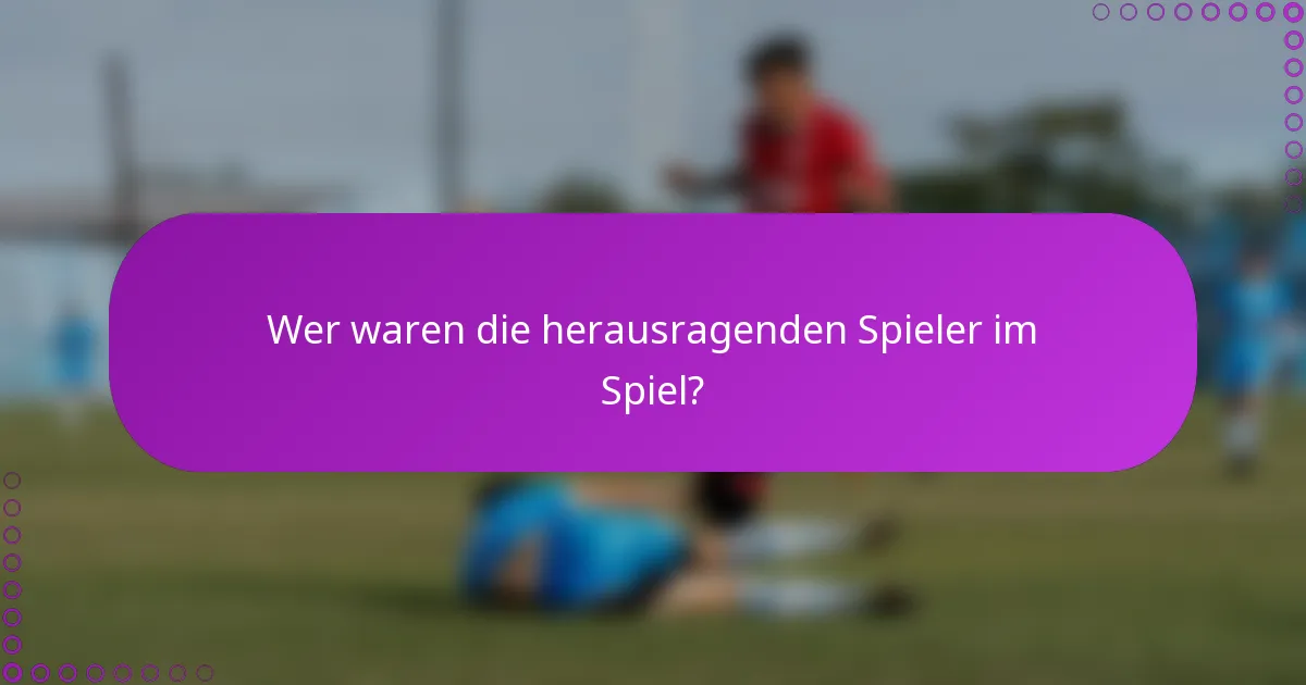 Wer waren die herausragenden Spieler im Spiel?