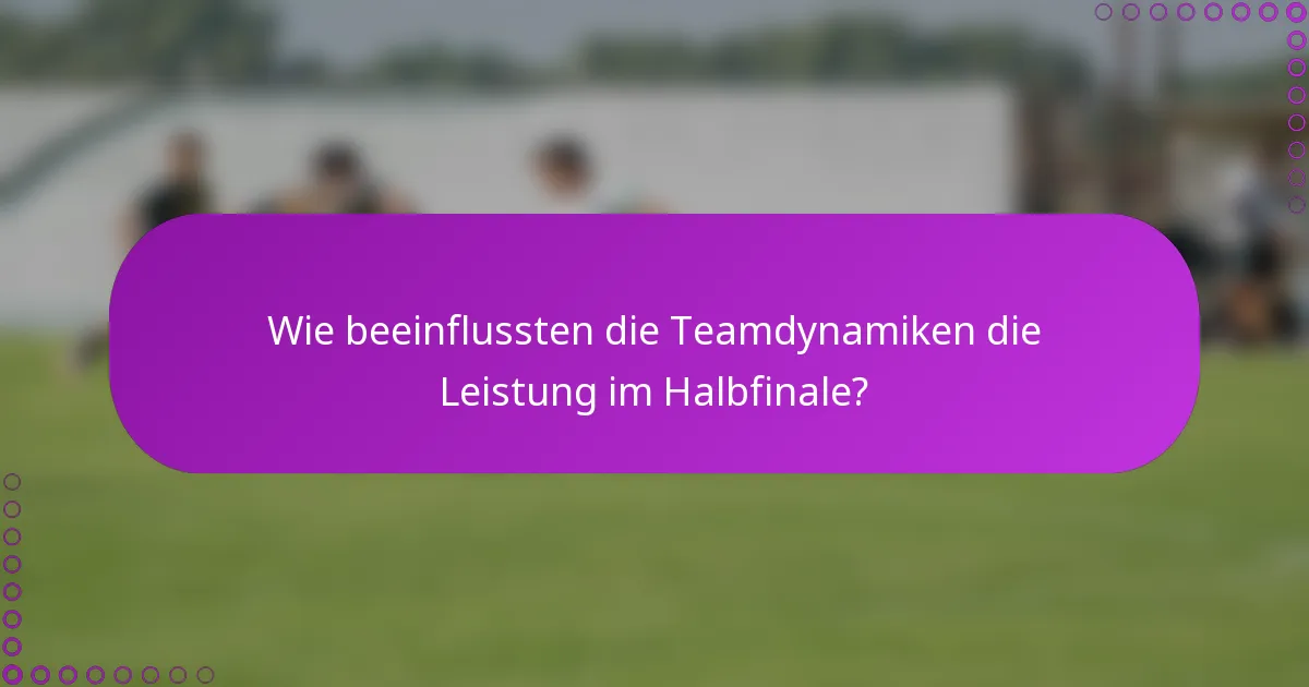 Wie beeinflussten die Teamdynamiken die Leistung im Halbfinale?