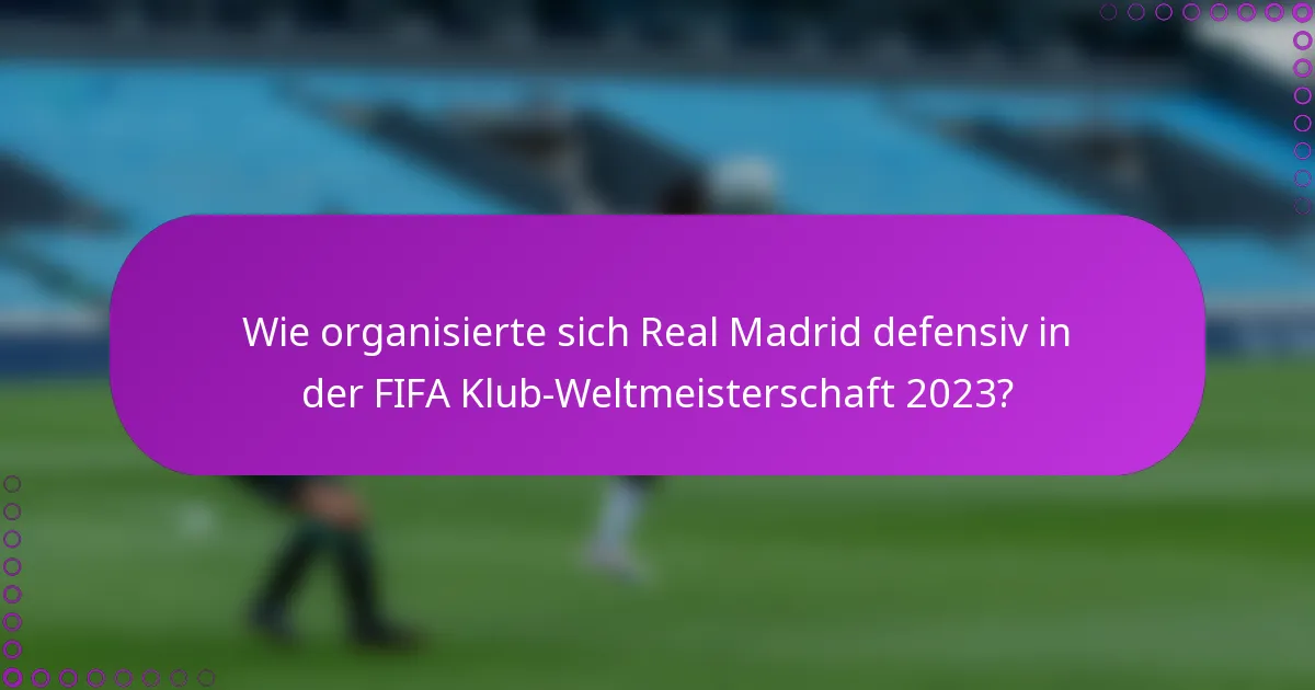 Wie organisierte sich Real Madrid defensiv in der FIFA Klub-Weltmeisterschaft 2023?