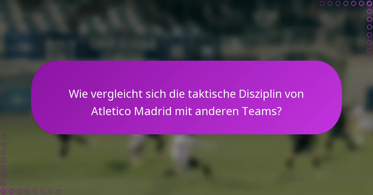 Wie vergleicht sich die taktische Disziplin von Atletico Madrid mit anderen Teams?